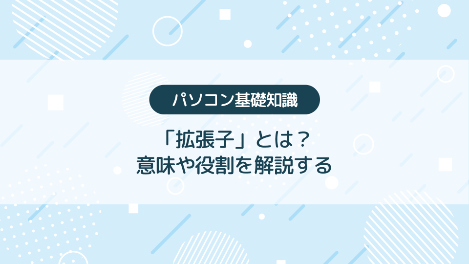 拡張子とは？意味や役割を分かりやすく解説【パソコン基礎知識】