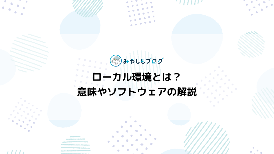 ローカル環境とは？意味や必要性・ソフトウェアを初心者向けに解説